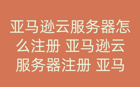 亚马逊云服务器怎么注册 亚马逊云服务器注册 亚马逊店铺