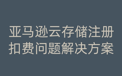 亚马逊云存储注册扣费问题解决方案