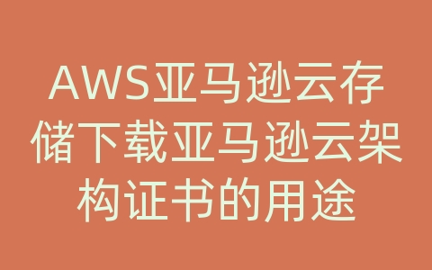 AWS亚马逊云存储下载亚马逊云架构证书的用途