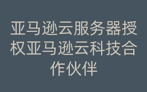 亚马逊云服务器授权亚马逊云科技合作伙伴