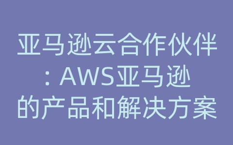 亚马逊云合作伙伴: AWS亚马逊的产品和解决方案，以及代理商的作用