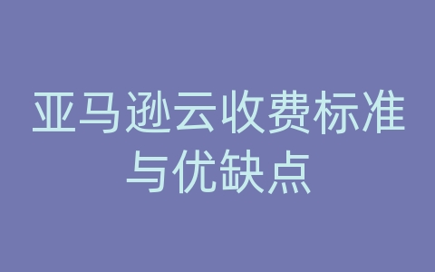 亚马逊云收费标准与优缺点