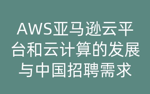 AWS亚马逊云平台和云计算的发展与中国招聘需求