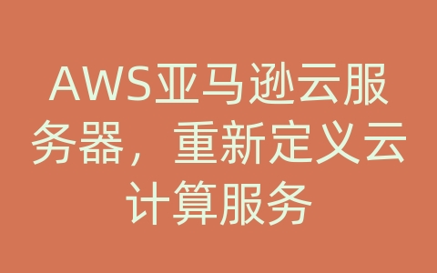 AWS亚马逊云服务器，重新定义云计算服务