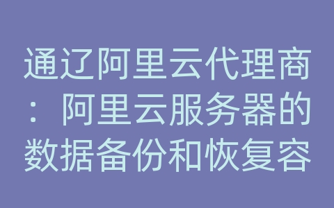 通辽阿里云代理商：阿里云服务器的数据备份和恢复容灾方案的跨地域备份？