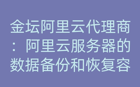 金坛阿里云代理商：阿里云服务器的数据备份和恢复容量？