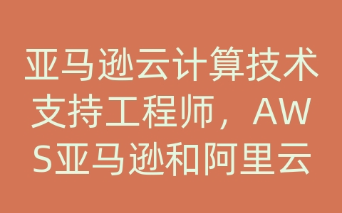 亚马逊云计算技术支持工程师，AWS亚马逊和阿里云的关系