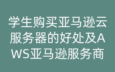学生购买亚马逊云服务器的好处及AWS亚马逊服务商的解决方案