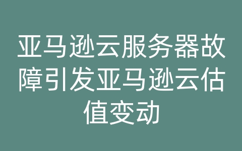 亚马逊云服务器故障引发亚马逊云估值变动