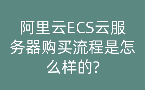 阿里云ECS云服务器购买流程是怎么样的?