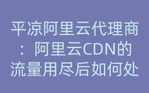 平凉阿里云代理商：阿里云CDN的流量用尽后如何处理？是否提供付费加速？
