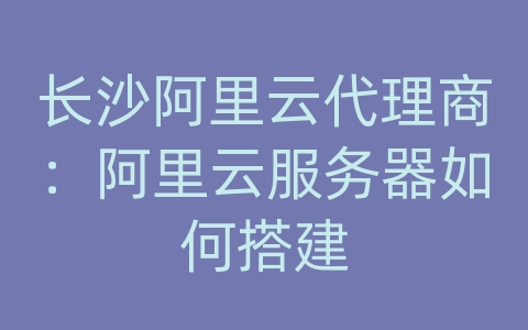 长沙阿里云代理商：阿里云服务器如何搭建