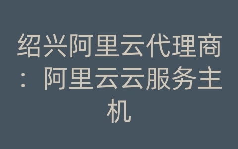 绍兴阿里云代理商：阿里云云服务主机