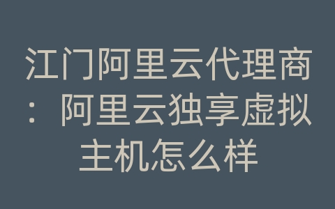 江门阿里云代理商：阿里云独享虚拟主机怎么样