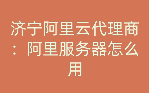 济宁阿里云代理商：阿里服务器怎么用