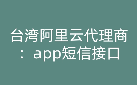 台湾阿里云代理商：app短信接口