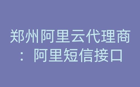 郑州阿里云代理商：阿里短信接口