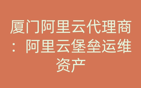 厦门阿里云代理商：阿里云堡垒运维资产