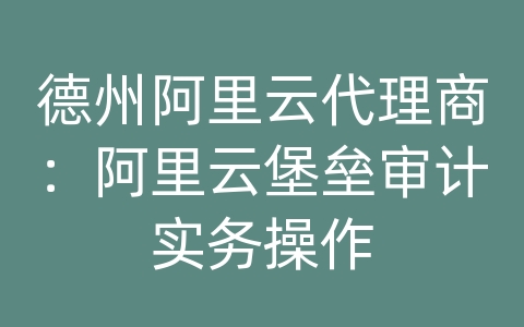 德州阿里云代理商：阿里云堡垒审计实务操作