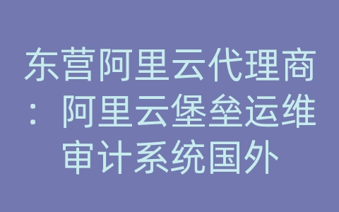 东营阿里云代理商：阿里云堡垒运维审计系统国外
