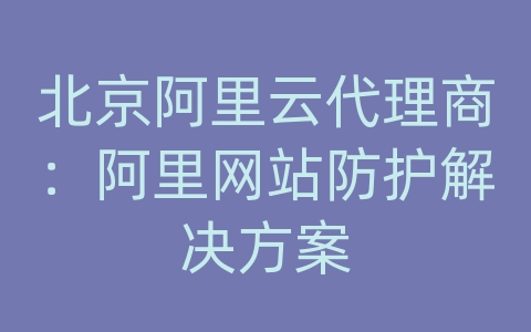 北京阿里云代理商：阿里网站防护解决方案