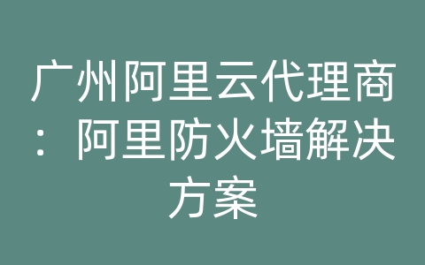 广州阿里云代理商：阿里防火墙解决方案