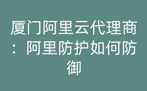 厦门阿里云代理商：阿里防护如何防御