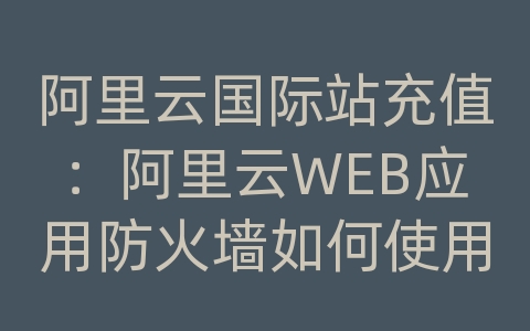 阿里云国际站充值：阿里云WEB应用防火墙如何使用
