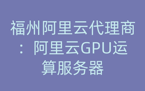 福州阿里云代理商：阿里云GPU运算服务器