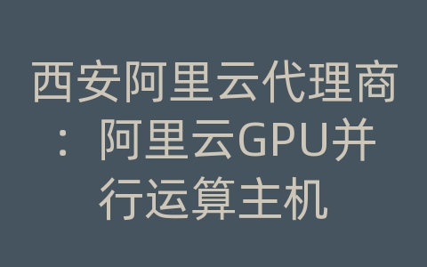 西安阿里云代理商：阿里云GPU并行运算主机