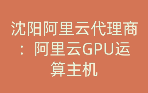沈阳阿里云代理商：阿里云GPU运算主机