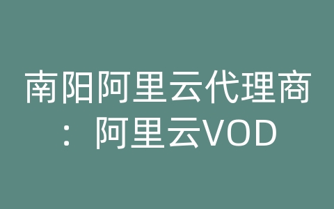 南阳阿里云代理商：阿里云VOD