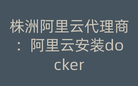 株洲阿里云代理商：阿里云安装docker