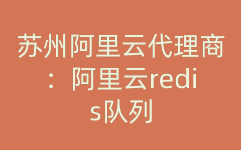 苏州阿里云代理商：阿里云redis队列