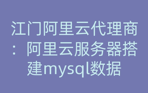 江门阿里云代理商：阿里云服务器搭建mysql数据库