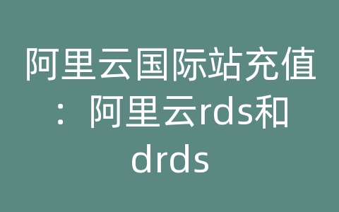 阿里云国际站充值：阿里云rds和drds