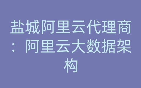 盐城阿里云代理商：阿里云大数据架构