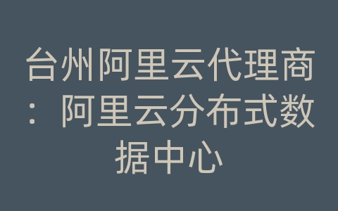 台州阿里云代理商：阿里云分布式数据中心