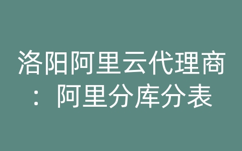 洛阳阿里云代理商：阿里分库分表