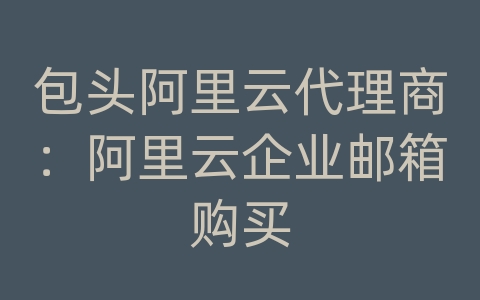 包头阿里云代理商：阿里云企业邮箱购买