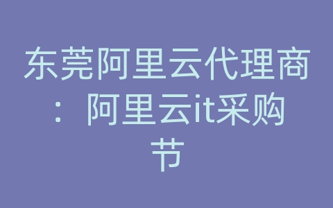 东莞阿里云代理商：阿里云it采购节