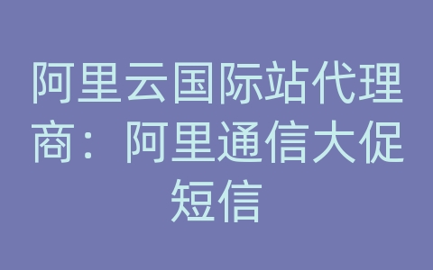 阿里云国际站代理商：阿里通信大促短信