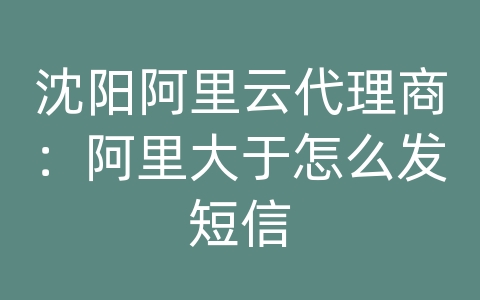 沈阳阿里云代理商：阿里大于怎么发短信