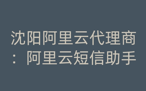沈阳阿里云代理商：阿里云短信助手