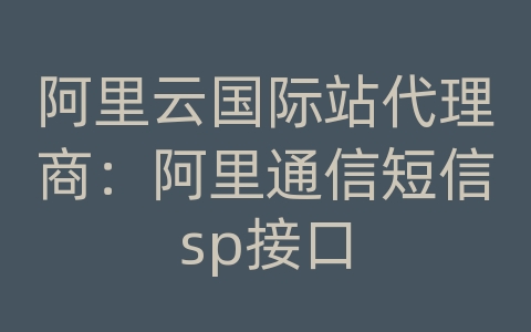 阿里云国际站代理商：阿里通信短信sp接口