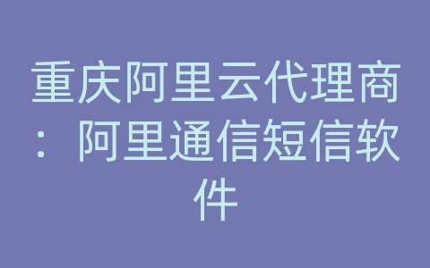 重庆阿里云代理商：阿里通信短信软件