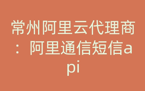 常州阿里云代理商：阿里通信短信api