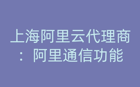 上海阿里云代理商：阿里通信功能