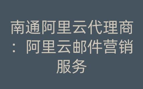 南通阿里云代理商：阿里云邮件营销服务