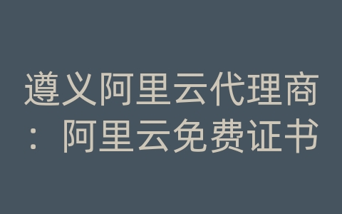 遵义阿里云代理商：阿里云免费证书